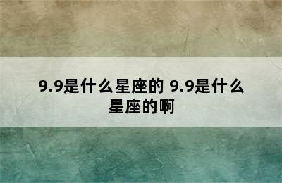 9.9是什么星座的 9.9是什么星座的啊